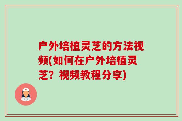 户外培植灵芝的方法视频(如何在户外培植灵芝？视频教程分享)