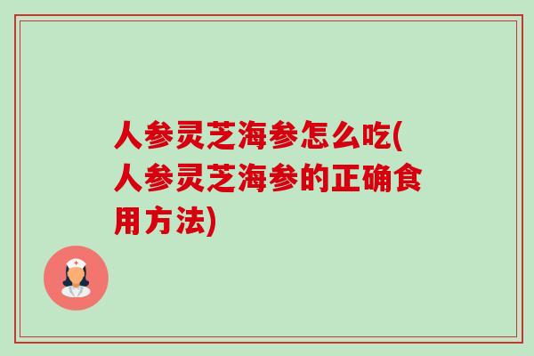 人参灵芝海参怎么吃(人参灵芝海参的正确食用方法)
