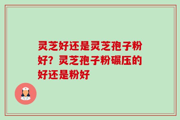 灵芝好还是灵芝孢子粉好？灵芝孢子粉碾压的好还是粉好