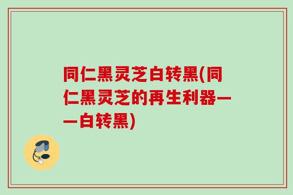 同仁黑灵芝白转黑(同仁黑灵芝的再生利器——白转黑)