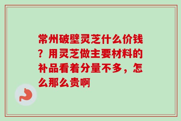 常州破壁灵芝什么价钱?用灵芝做主要材料的补品看着分量不多,怎么那么贵啊 常州破壁灵芝什么价钱?用灵芝做主要材料的补品看着分量不多,怎么那么贵啊