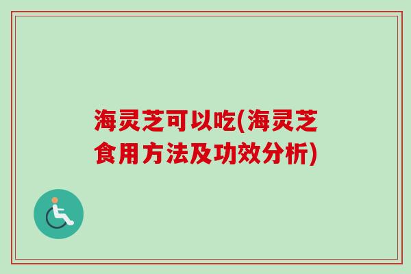 海灵芝可以吃(海灵芝食用方法及功效分析)