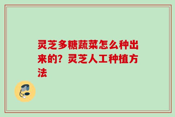 灵芝多糖蔬菜怎么种出来的？灵芝人工种植方法