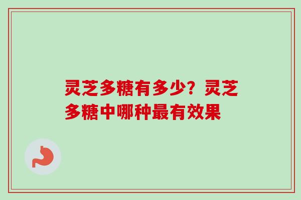 灵芝多糖有多少?灵芝多糖中哪种有效果 灵芝多糖有多少?灵芝多糖中哪种有效果