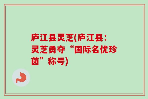 庐江县灵芝(庐江县：灵芝勇夺“国际名优珍菌”称号)