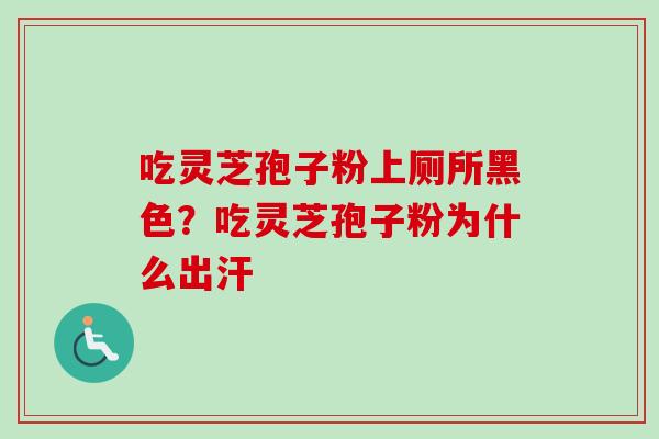 吃灵芝孢子粉上厕所黑色？吃灵芝孢子粉为什么出汗