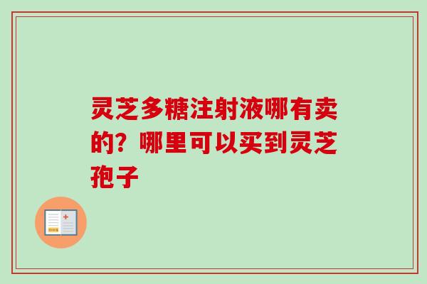 灵芝多糖注射液哪有卖的？哪里可以买到灵芝孢子