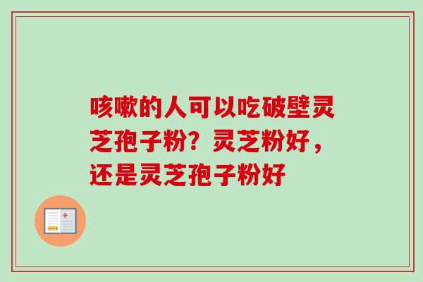 的人可以吃破壁灵芝孢子粉?灵芝粉好,还是灵芝孢子粉好 的人可以吃破壁灵芝孢子粉?灵芝粉好,还是灵芝孢子粉好