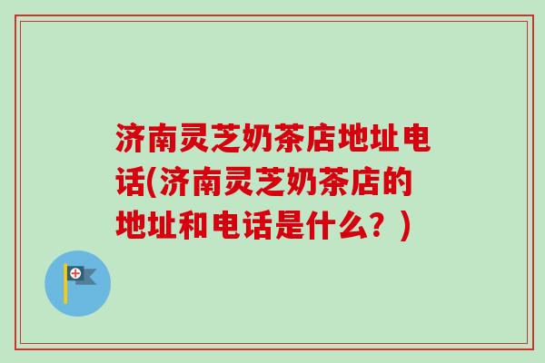 济南灵芝奶茶店地址电话(济南灵芝奶茶店的地址和电话是什么?) 济南灵芝奶茶店地址电话(济南灵芝奶茶店的地址和电话是什么?)
