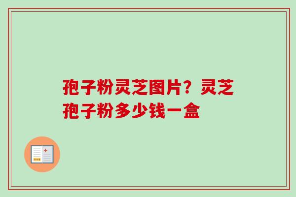 孢子粉灵芝图片?灵芝孢子粉多少钱一盒 孢子粉灵芝图片?灵芝孢子粉多少钱一盒