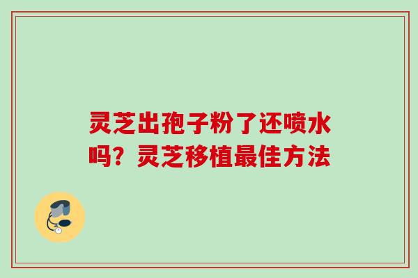 灵芝出孢子粉了还喷水吗?灵芝移植佳方法 灵芝出孢子粉了还喷水吗?灵芝移植佳方法