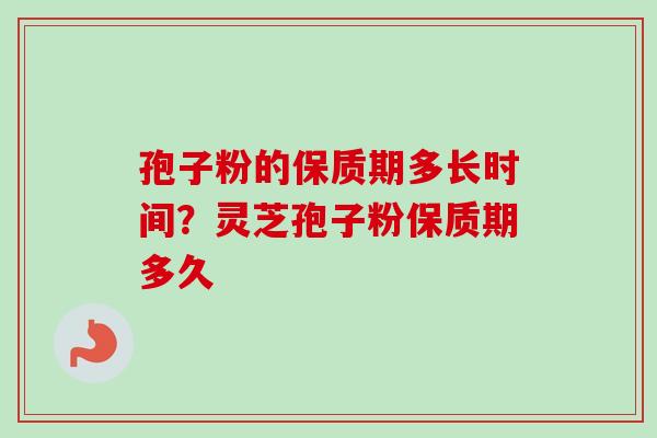 孢子粉的保质期多长时间？灵芝孢子粉保质期多久
