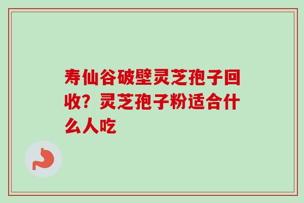 寿仙谷破壁灵芝孢子回收?灵芝孢子粉适合什么人吃 寿仙谷破壁灵芝孢子回收?灵芝孢子粉适合什么人吃
