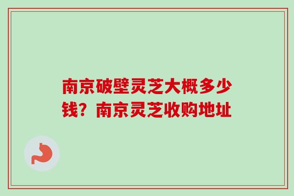 南京破壁灵芝大概多少钱?南京灵芝收购地址 南京破壁灵芝大概多少钱?南京灵芝收购地址