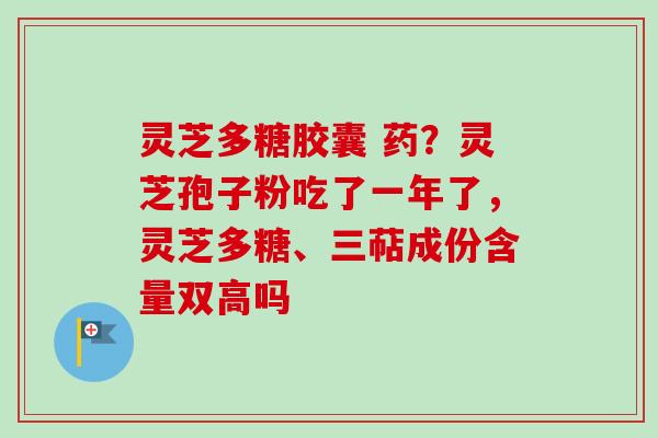 灵芝多糖胶囊 药?灵芝孢子粉吃了一年了,灵芝多糖、三萜成份含量双高吗 灵芝多糖胶囊 药?灵芝孢子粉吃了一年了,灵芝多糖、三萜成份含量双高吗