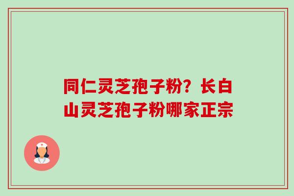 同仁灵芝孢子粉？长白山灵芝孢子粉哪家正宗