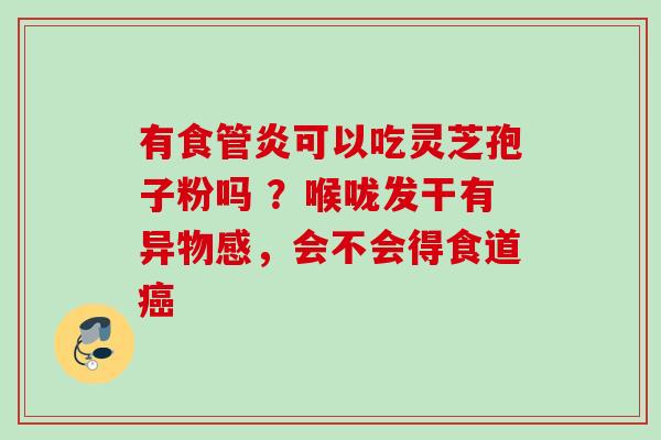 有食管炎可以吃灵芝孢子粉吗 ？喉咙发干有异物感，会不会得食道