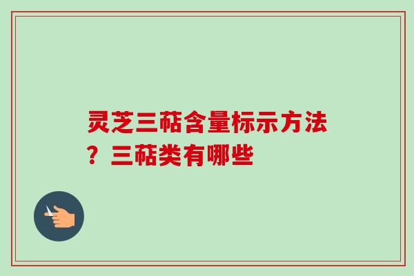 灵芝三萜含量标示方法?三萜类有哪些 灵芝三萜含量标示方法?三萜类有哪些