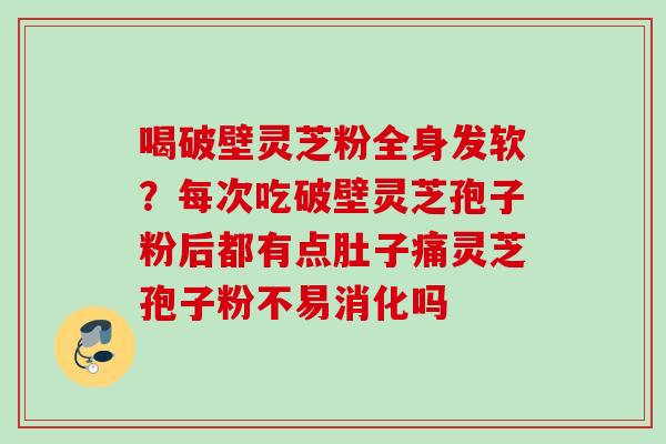 喝破壁灵芝粉全身发软?每次吃破壁灵芝孢子粉后都有点肚子痛灵芝孢子粉不易消化吗 喝破壁灵芝粉全身发软?每次吃破壁灵芝孢子粉后都有点肚子痛灵芝孢子粉不易消化吗