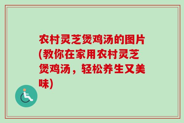 农村灵芝煲鸡汤的图片(教你在家用农村灵芝煲鸡汤,轻松养生又美味) 农村灵芝煲鸡汤的图片(教你在家用农村灵芝煲鸡汤,轻松养生又美味)