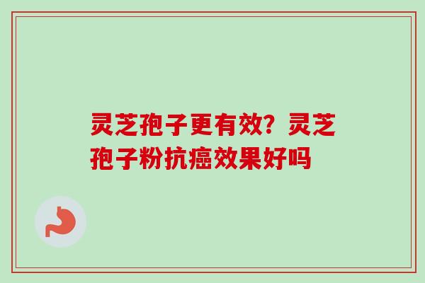 灵芝孢子更有效?灵芝孢子粉抗效果好吗 灵芝孢子更有效?灵芝孢子粉抗效果好吗