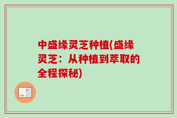 中盛缘灵芝种植(盛缘灵芝:从种植到萃取的全程探秘) 中盛缘灵芝种植(盛缘灵芝:从种植到萃取的全程探秘)