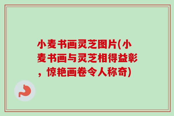 小麦书画灵芝图片(小麦书画与灵芝相得益彰，惊艳画卷令人称奇)