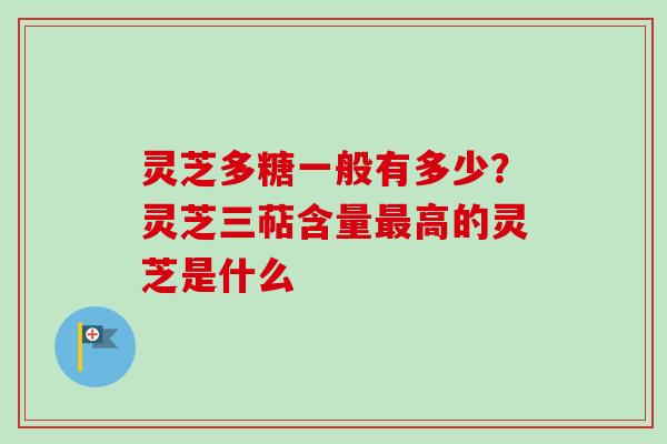 灵芝多糖一般有多少?灵芝三萜含量高的灵芝是什么 灵芝多糖一般有多少?灵芝三萜含量高的灵芝是什么