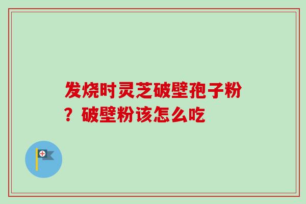 发烧时灵芝破壁孢子粉?破壁粉该怎么吃 发烧时灵芝破壁孢子粉?破壁粉该怎么吃