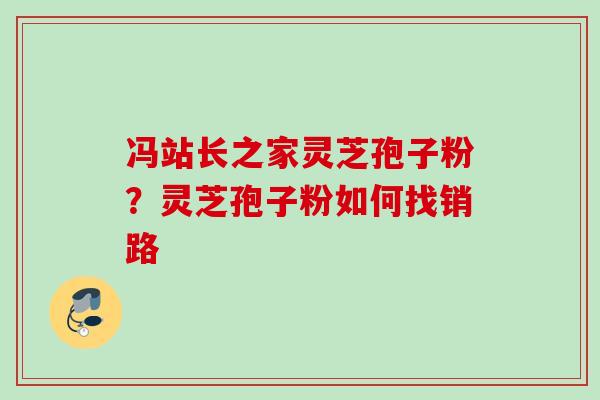 冯站长之家灵芝孢子粉？灵芝孢子粉如何找销路