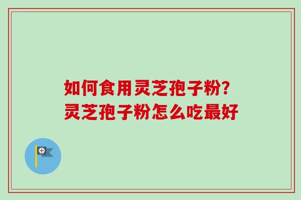如何食用灵芝孢子粉？灵芝孢子粉怎么吃好