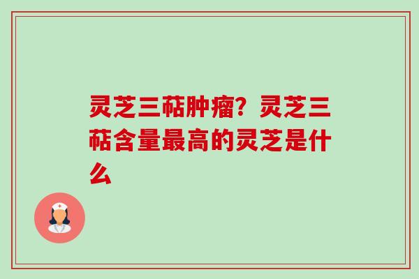 灵芝三萜?灵芝三萜含量高的灵芝是什么 灵芝三萜?灵芝三萜含量高的灵芝是什么