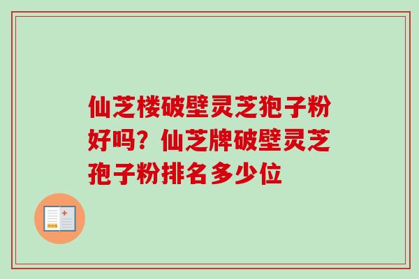 仙芝楼破壁灵芝狍子粉好吗?仙芝牌破壁灵芝孢子粉排名多少位 仙芝楼破壁灵芝狍子粉好吗?仙芝牌破壁灵芝孢子粉排名多少位