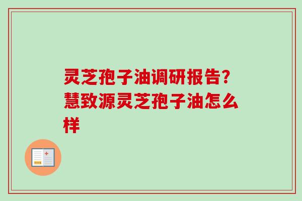 灵芝孢子油调研报告?慧致源灵芝孢子油怎么样 灵芝孢子油调研报告?慧致源灵芝孢子油怎么样