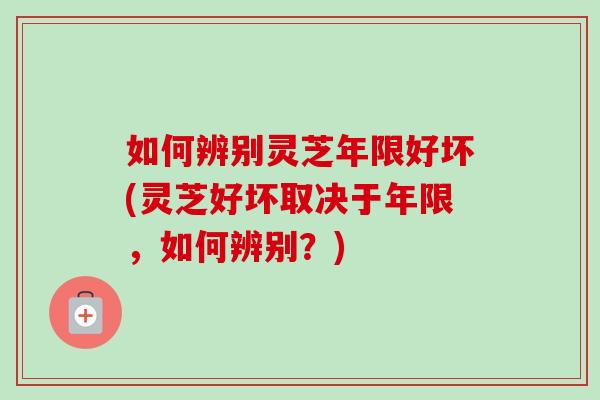 如何辨别灵芝年限好坏(灵芝好坏取决于年限，如何辨别？)