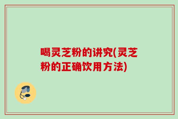 喝灵芝粉的讲究(灵芝粉的正确饮用方法) 喝灵芝粉的讲究(灵芝粉的正确饮用方法)