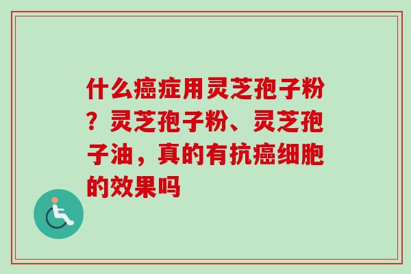 什么症用灵芝孢子粉？灵芝孢子粉、灵芝孢子油，真的有抗细胞的效果吗