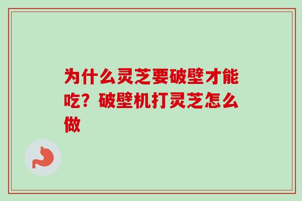 为什么灵芝要破壁才能吃？破壁机打灵芝怎么做
