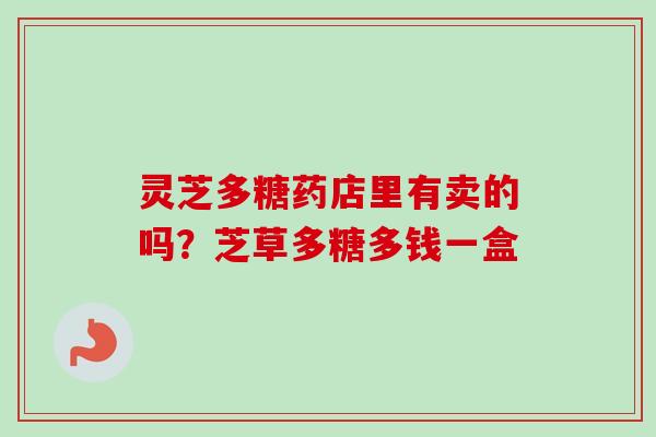 灵芝多糖药店里有卖的吗?芝草多糖多钱一盒 灵芝多糖药店里有卖的吗?芝草多糖多钱一盒