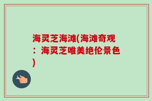 海灵芝海滩(海滩奇观:海灵芝唯美绝伦景色) 海灵芝海滩(海滩奇观:海灵芝唯美绝伦景色)