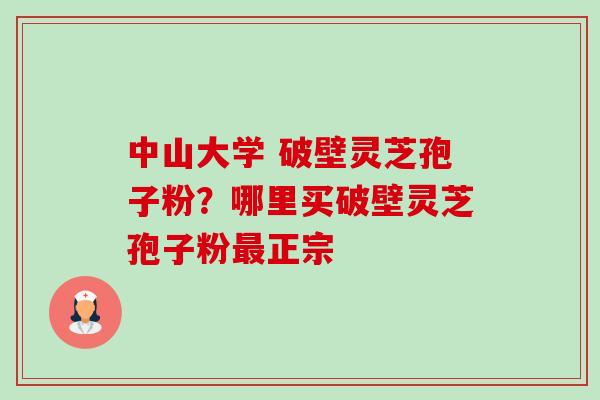 中山大学 破壁灵芝孢子粉？哪里买破壁灵芝孢子粉正宗
