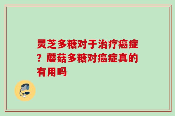 灵芝多糖对于症？蘑菇多糖对症真的有用吗
