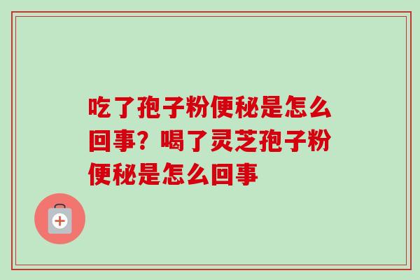 吃了孢子粉是怎么回事?喝了灵芝孢子粉是怎么回事 吃了孢子粉是怎么回事?喝了灵芝孢子粉是怎么回事