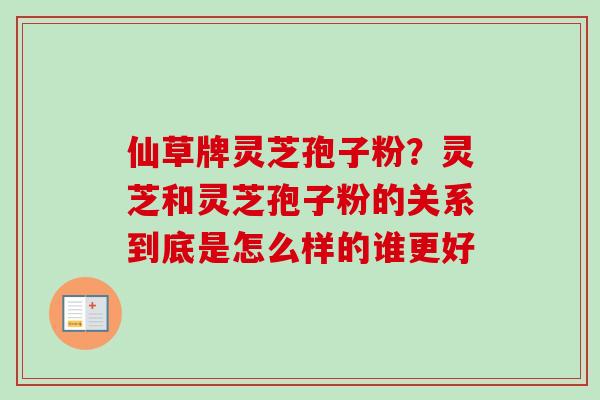 仙草牌灵芝孢子粉?灵芝和灵芝孢子粉的关系到底是怎么样的谁更好 仙草牌灵芝孢子粉?灵芝和灵芝孢子粉的关系到底是怎么样的谁更好