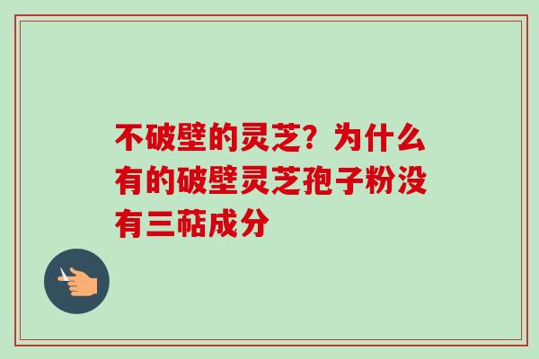 不破壁的灵芝?为什么有的破壁灵芝孢子粉没有三萜成分 不破壁的灵芝?为什么有的破壁灵芝孢子粉没有三萜成分