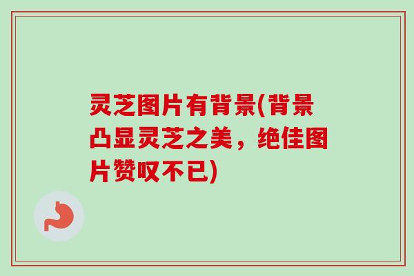 灵芝图片有背景(背景凸显灵芝之美,绝佳图片赞叹不已) 灵芝图片有背景(背景凸显灵芝之美,绝佳图片赞叹不已)