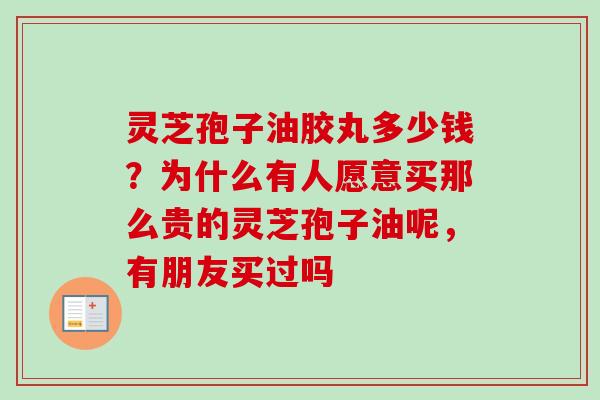 灵芝孢子油胶丸多少钱?为什么有人愿意买那么贵的灵芝孢子油呢,有朋友买过吗 灵芝孢子油胶丸多少钱?为什么有人愿意买那么贵的灵芝孢子油呢,有朋友买过吗