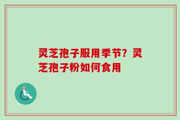 灵芝孢子服用季节?灵芝孢子粉如何食用 灵芝孢子服用季节?灵芝孢子粉如何食用