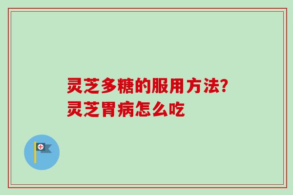 灵芝多糖的服用方法？灵芝胃怎么吃