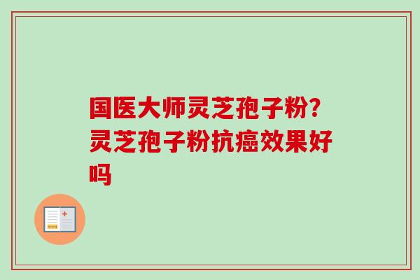 国医大师灵芝孢子粉？灵芝孢子粉抗效果好吗